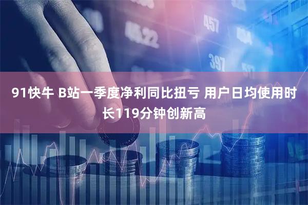 91快牛 B站一季度净利同比扭亏 用户日均使用时长119分钟创新高