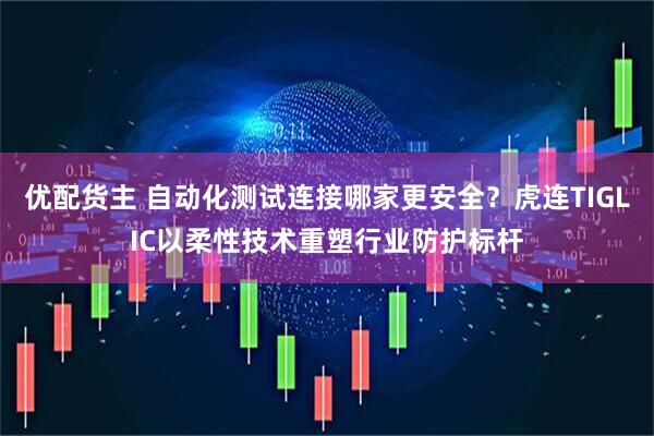 优配货主 自动化测试连接哪家更安全？虎连TIGLIC以柔性技术重塑行业防护标杆