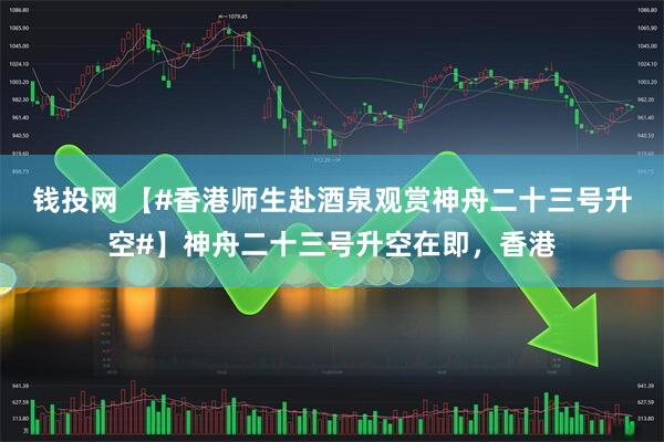 钱投网 【#香港师生赴酒泉观赏神舟二十三号升空#】神舟二十三号升空在即，香港
