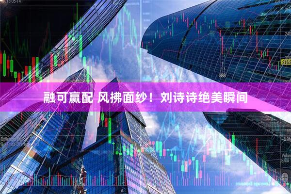 融可赢配 风拂面纱！刘诗诗绝美瞬间