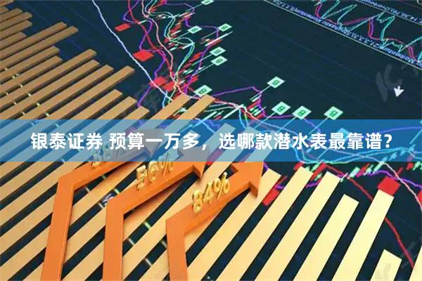 银泰证券 预算一万多，选哪款潜水表最靠谱？
