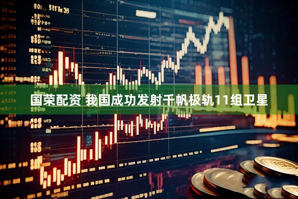 国荣配资 我国成功发射千帆极轨11组卫星