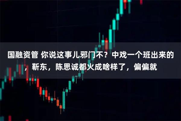 国融资管 你说这事儿邪门不？中戏一个班出来的，靳东，陈思诚都火成啥样了，偏偏就