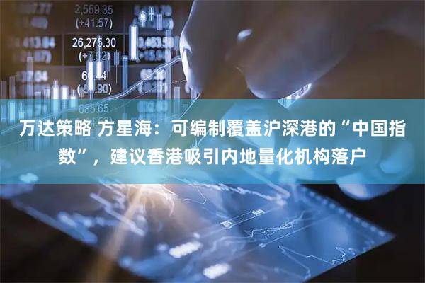 万达策略 方星海：可编制覆盖沪深港的“中国指数”，建议香港吸引内地量化机构落户