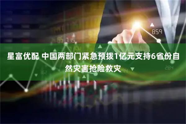 星富优配 中国两部门紧急预拨1亿元支持6省份自然灾害抢险救灾